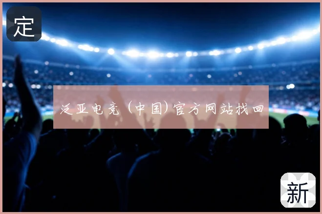 泛亚电竞 (中国)官方网站找回