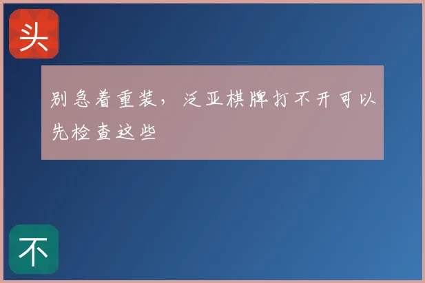 别急着重装，泛亚棋牌打不开可以先检查这些